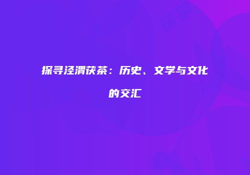 探寻泾渭茯茶：历史、文学与文化的交汇