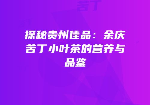 探秘贵州佳品：余庆苦丁小叶茶的营养与品鉴