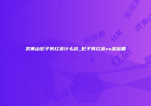 武夷山妃子笑红茶什么价_妃子笑红茶vs金骏眉