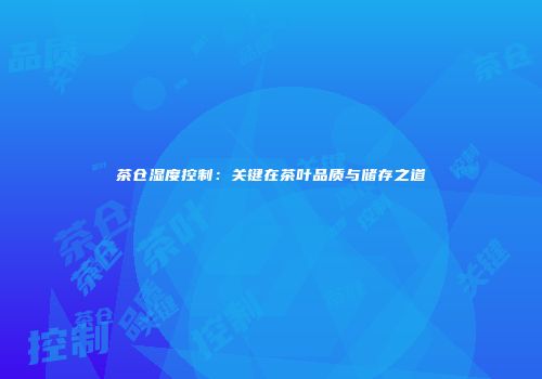 茶仓湿度控制：关键在茶叶品质与储存之道