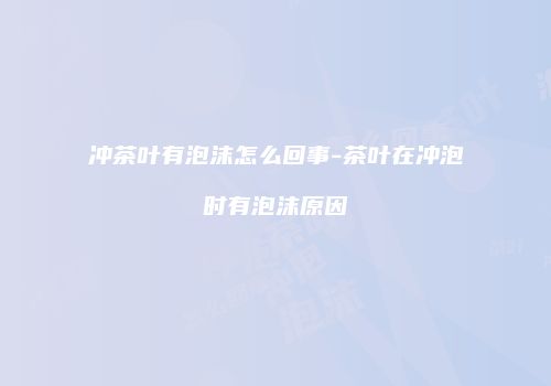 冲茶叶有泡沫怎么回事-茶叶在冲泡时有泡沫原因