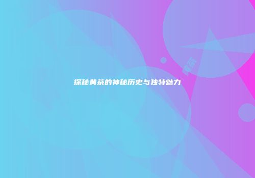 探秘黄茶的神秘历史与独特魅力