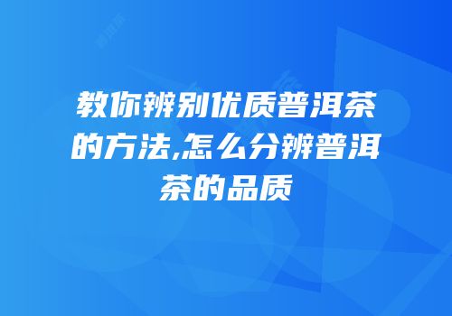 教你辨别优质普洱茶的方法,怎么分辨普洱茶的品质