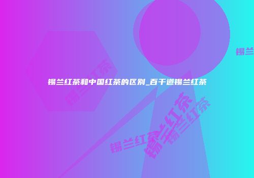 锡兰红茶和中国红茶的区别_百干道锡兰红茶