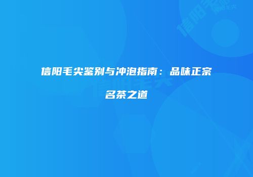 信阳毛尖鉴别与冲泡指南：品味正宗名茶之道