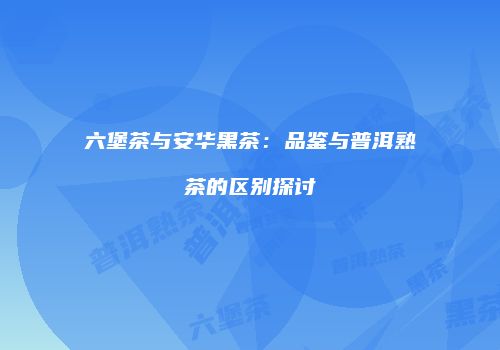 六堡茶与安华黑茶：品鉴与普洱熟茶的区别探讨