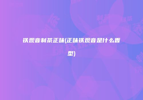 铁观音制茶正味(正味铁观音是什么香型)