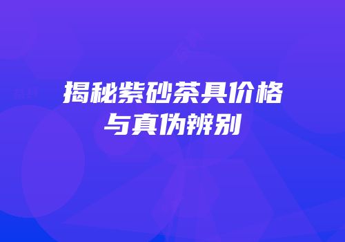 揭秘紫砂茶具价格与真伪辨别