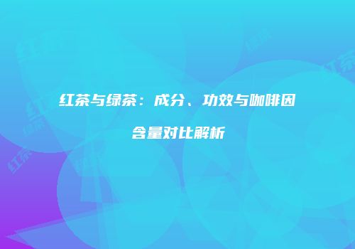红茶与绿茶：成分、功效与咖啡因含量对比解析