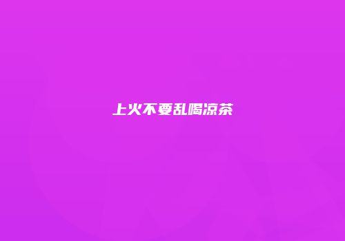 上火不要乱喝凉茶