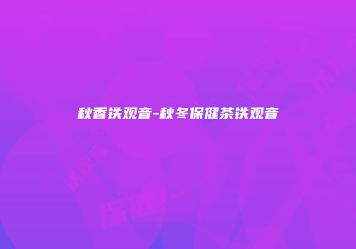 秋香铁观音-秋冬保健茶铁观音
