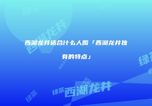 西湖龙井适合什么人喝「西湖龙井独有的特点」