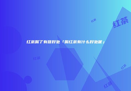 红茶喝了有啥好处「喝红茶有什么好处呢」