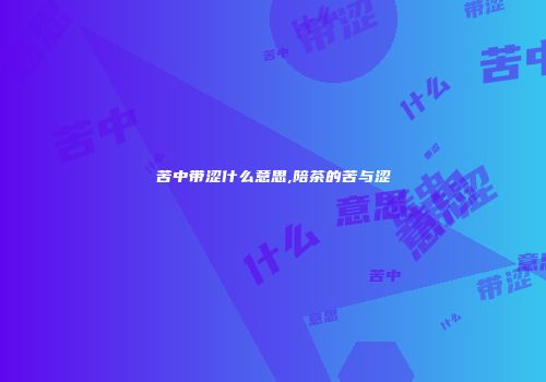 苦中带涩什么意思,陪茶的苦与涩