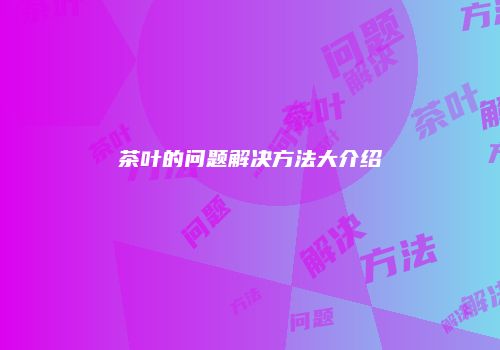 茶叶的问题解决方法大介绍