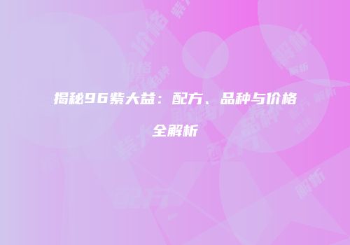 揭秘96紫大益：配方、品种与价格全解析