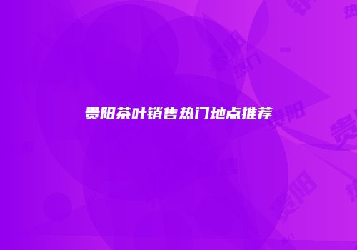 贵阳茶叶销售热门地点推荐