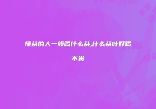 懂茶的人一般喝什么茶,什么茶叶好喝不贵