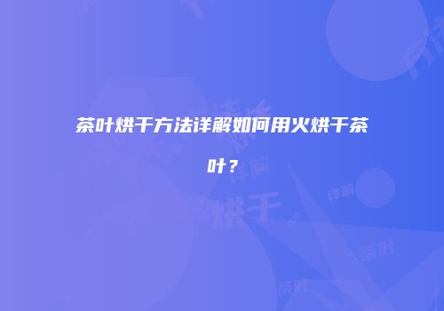 茶叶烘干方法详解如何用火烘干茶叶？