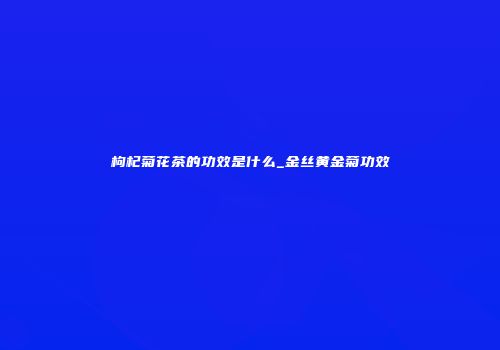 枸杞菊花茶的功效是什么_金丝黄金菊功效