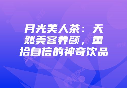 月光美人茶：天然美容养颜，重拾自信的神奇饮品