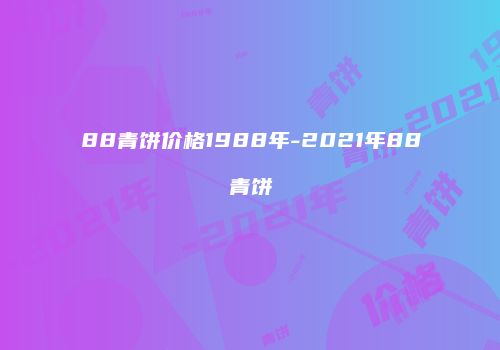 88青饼价格1988年-2021年88青饼