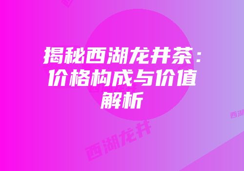 揭秘西湖龙井茶：价格构成与价值解析