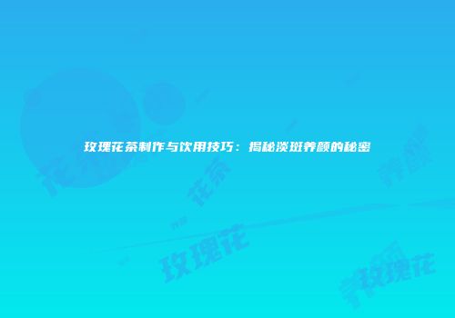 玫瑰花茶制作与饮用技巧：揭秘淡斑养颜的秘密