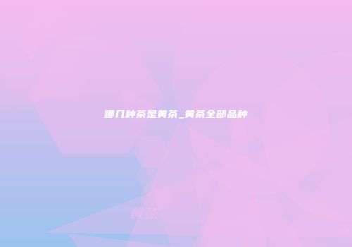 哪几种茶是黄茶_黄茶全部品种