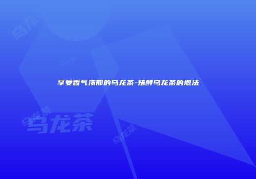 享受香气浓郁的乌龙茶-焙酵乌龙茶的泡法