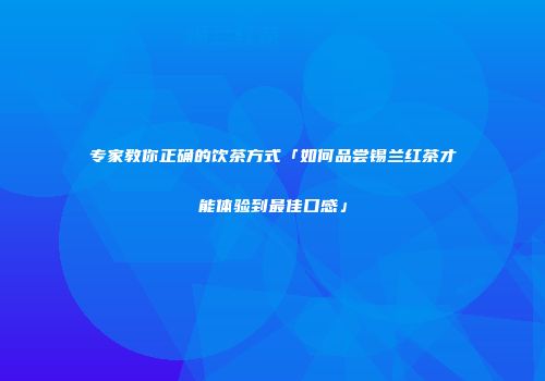 专家教你正确的饮茶方式「如何品尝锡兰红茶才能体验到最佳口感」