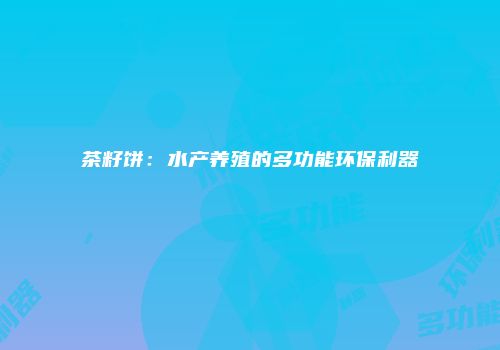 茶籽饼：水产养殖的多功能环保利器