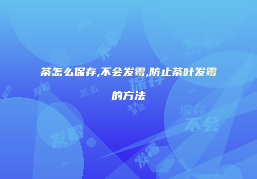 茶怎么保存,不会发霉,防止茶叶发霉的方法