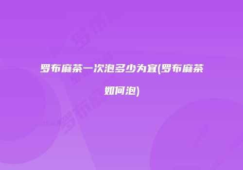 罗布麻茶一次泡多少为宜(罗布麻茶如何泡)