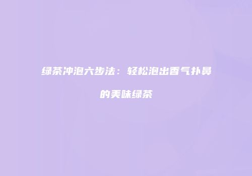 绿茶冲泡六步法：轻松泡出香气扑鼻的美味绿茶