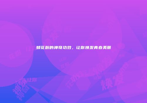 蜂花粉的神奇功效，让你焕发青春美丽