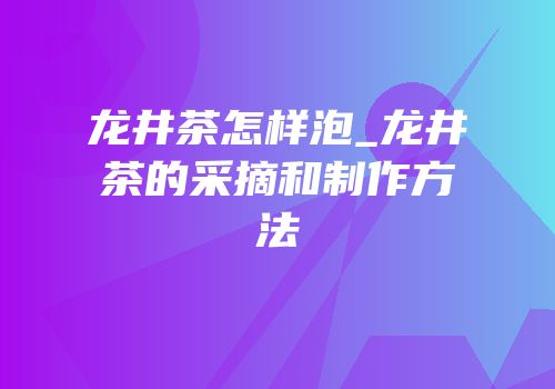 龙井茶怎样泡_龙井茶的采摘和制作方法