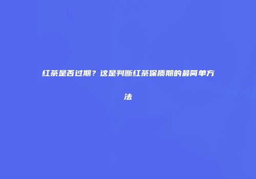 红茶是否过期？这是判断红茶保质期的最简单方法