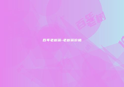 百年老树茶-老树茶价格