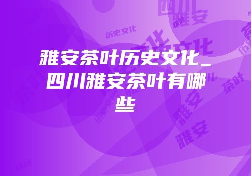 雅安茶叶历史文化_四川雅安茶叶有哪些