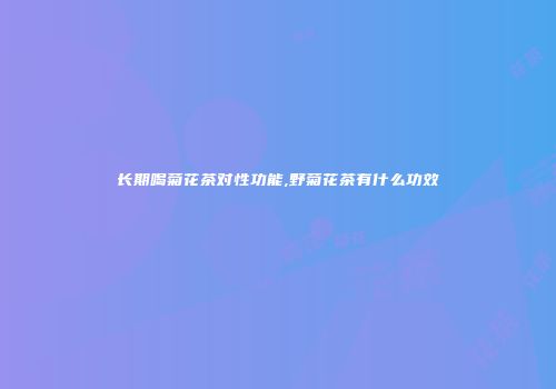 长期喝菊花茶对性功能,野菊花茶有什么功效