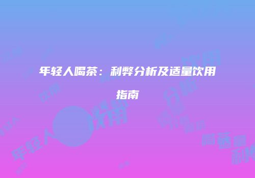 年轻人喝茶：利弊分析及适量饮用指南