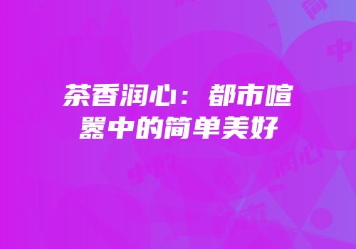 茶香润心：都市喧嚣中的简单美好