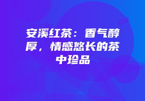 安溪红茶：香气醇厚，情感悠长的茶中珍品