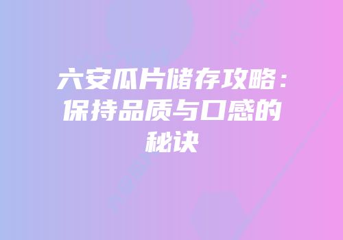 六安瓜片储存攻略：保持品质与口感的秘诀