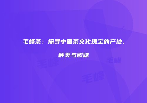 毛峰茶：探寻中国茶文化瑰宝的产地、种类与韵味