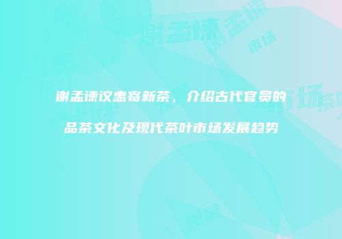 谢孟谏议惠寄新茶，介绍古代官员的品茶文化及现代茶叶市场发展趋势