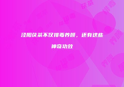 泾阳茯茶不仅排毒养颜，还有这些神奇功效