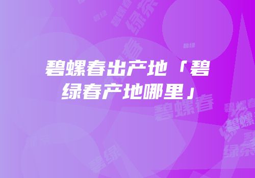 碧螺春出产地「碧绿春产地哪里」