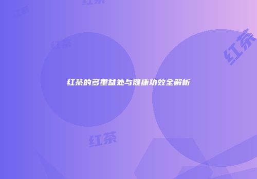 红茶的多重益处与健康功效全解析
